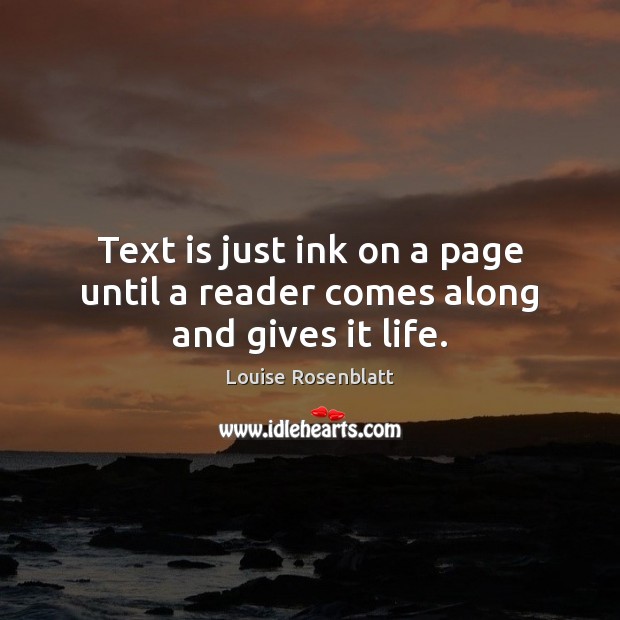 Text is just ink on a page until a reader comes along and gives it life. Louise Rosenblatt Picture Quote