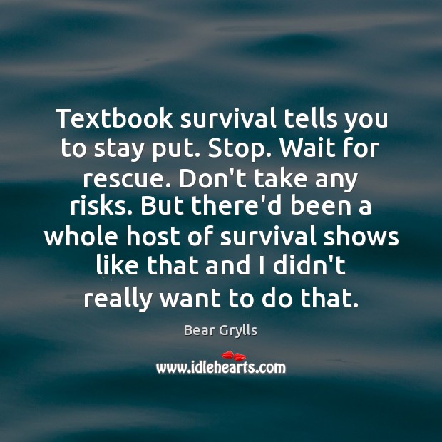 Textbook survival tells you to stay put. Stop. Wait for rescue. Don’t Bear Grylls Picture Quote