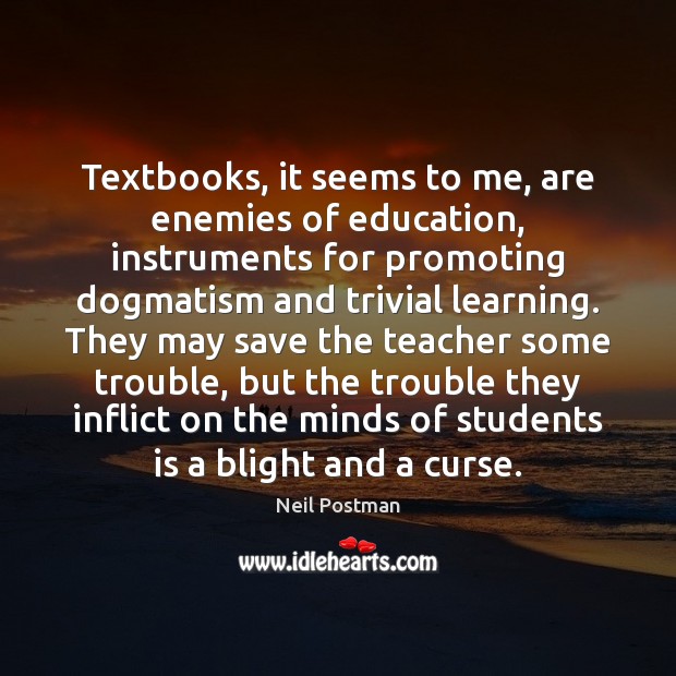 Textbooks, it seems to me, are enemies of education, instruments for promoting Neil Postman Picture Quote