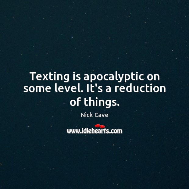 Texting is apocalyptic on some level. It’s a reduction of things. Nick Cave Picture Quote