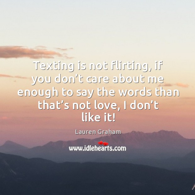 Texting is not flirting, if you don’t care about me enough to say the words than that’s not love, I don’t like it! Lauren Graham Picture Quote