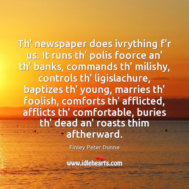 Th’ newspaper does ivrything f’r us. It runs th’ polis foorce an’ 
