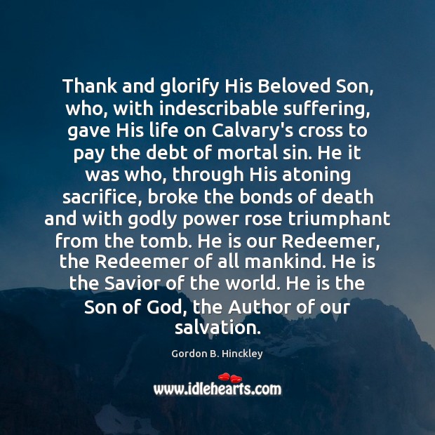 Thank and glorify His Beloved Son, who, with indescribable suffering, gave His Gordon B. Hinckley Picture Quote