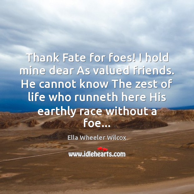 Thank Fate for foes! I hold mine dear As valued friends. He Ella Wheeler Wilcox Picture Quote