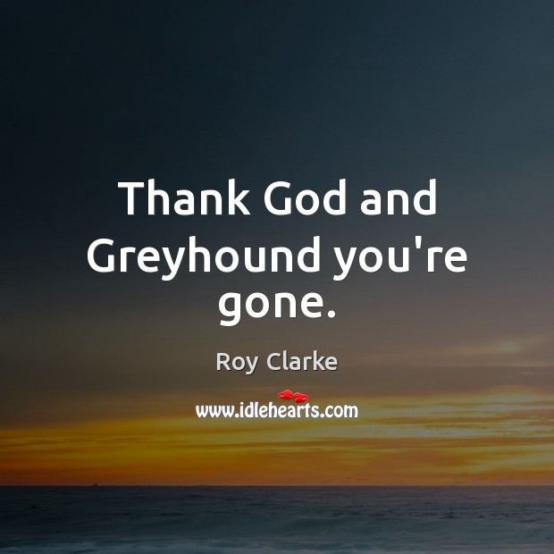 Thank God and Greyhound you’re gone. Roy Clarke Picture Quote