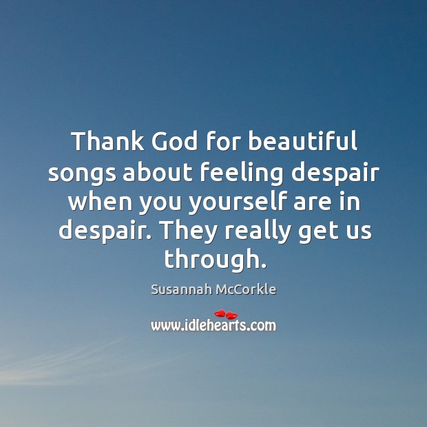 Thank God for beautiful songs about feeling despair when you yourself are in despair. They really get us through. Susannah McCorkle Picture Quote