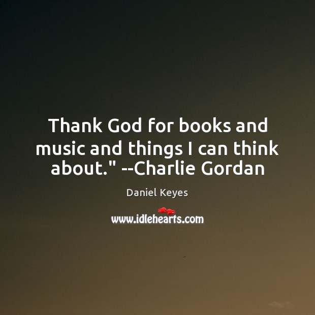 Thank God for books and music and things I can think about.” –Charlie Gordan Daniel Keyes Picture Quote