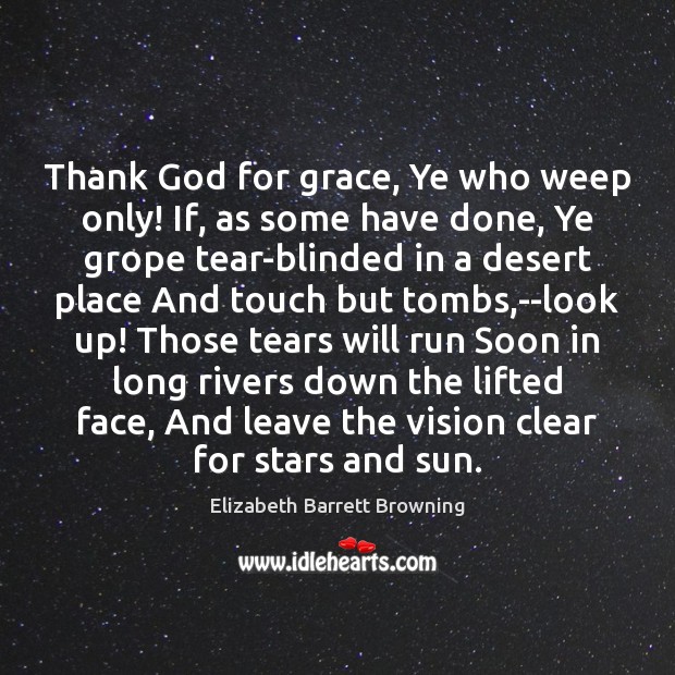 Thank God for grace, Ye who weep only! If, as some have Elizabeth Barrett Browning Picture Quote