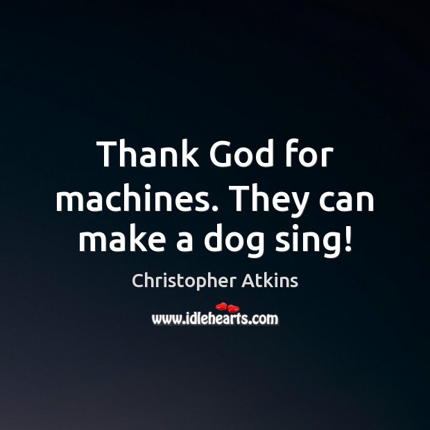 Thank God for machines. They can make a dog sing! Christopher Atkins Picture Quote