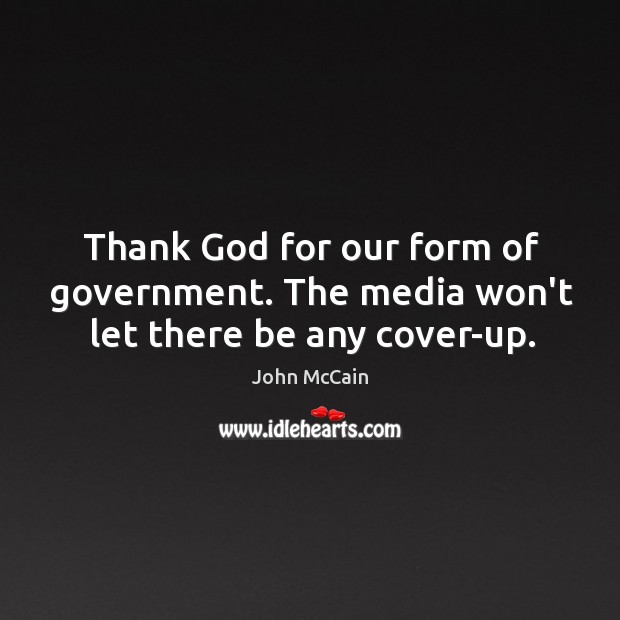 Thank God for our form of government. The media won’t let there be any cover-up. John McCain Picture Quote