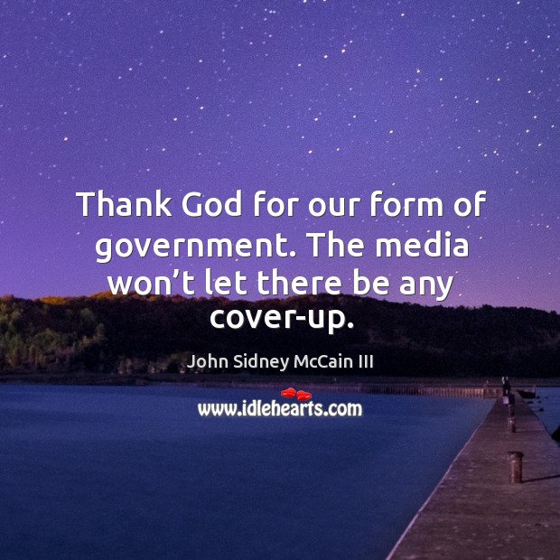 Thank God for our form of government. The media won’t let there be any cover-up. John Sidney McCain III Picture Quote