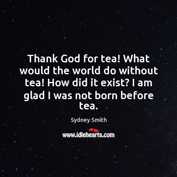 Thank God for tea! What would the world do without tea! How Sydney Smith Picture Quote