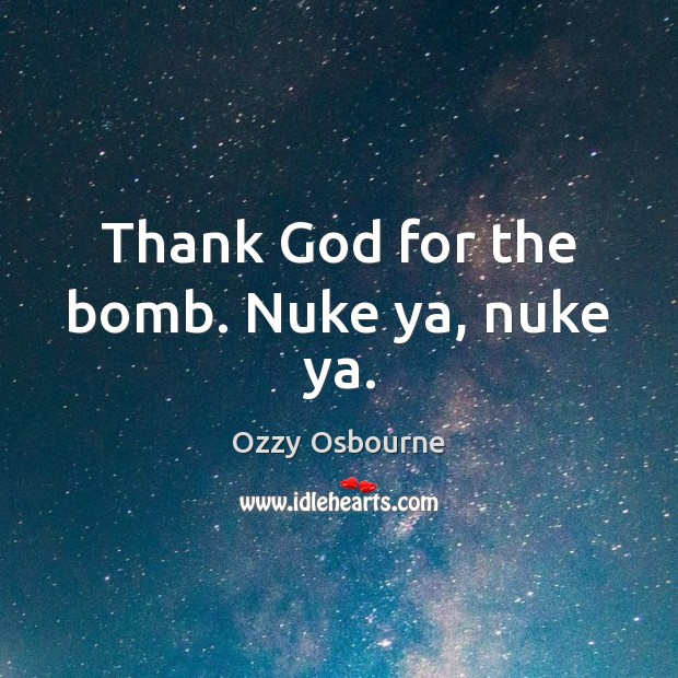 Thank God for the bomb. Nuke ya, nuke ya. Image