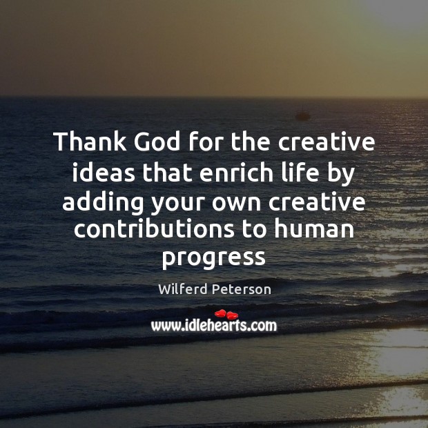 Thank God for the creative ideas that enrich life by adding your 