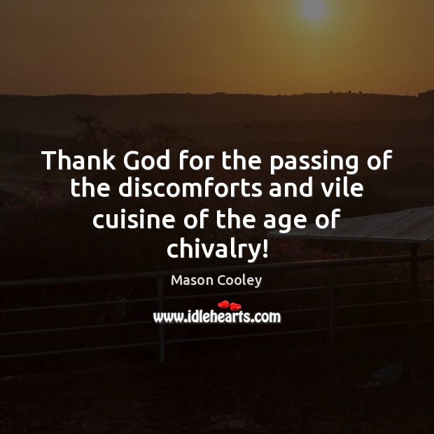 Thank God for the passing of the discomforts and vile cuisine of the age of chivalry! Mason Cooley Picture Quote
