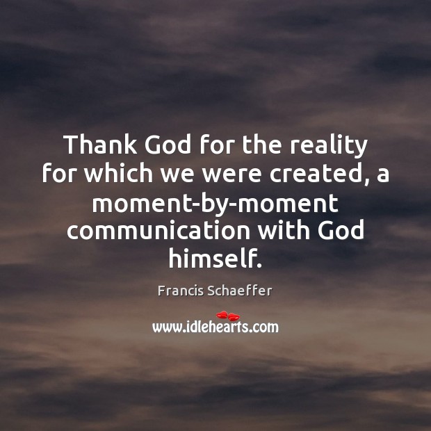 Thank God for the reality for which we were created, a moment-by-moment Francis Schaeffer Picture Quote