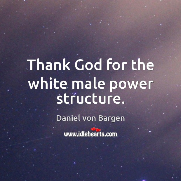 Thank God for the white male power structure. Daniel von Bargen Picture Quote