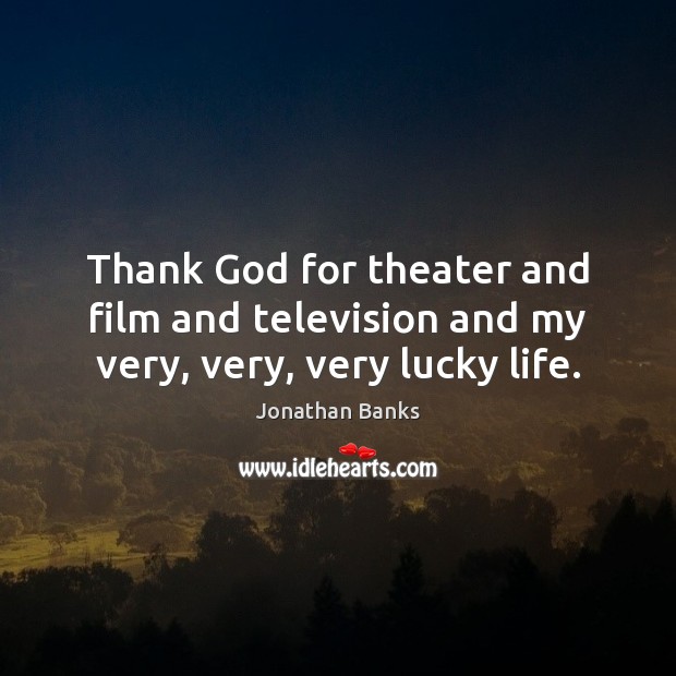 Thank God for theater and film and television and my very, very, very lucky life. Image