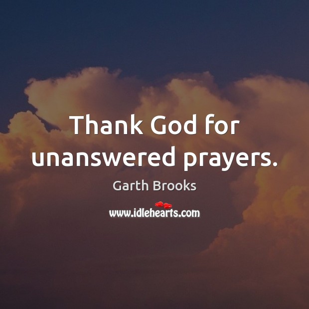 Thank God for unanswered prayers. Garth Brooks Picture Quote