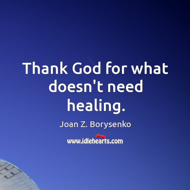 Thank God for what doesn’t need healing. Joan Z. Borysenko Picture Quote