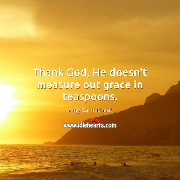 Thank God, He doesn’t measure out grace in teaspoons. Amy Carmichael Picture Quote
