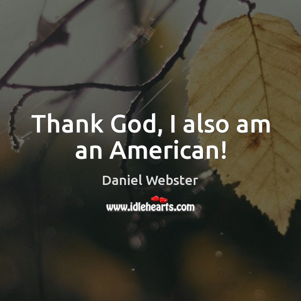 Thank God, I also am an American! Daniel Webster Picture Quote