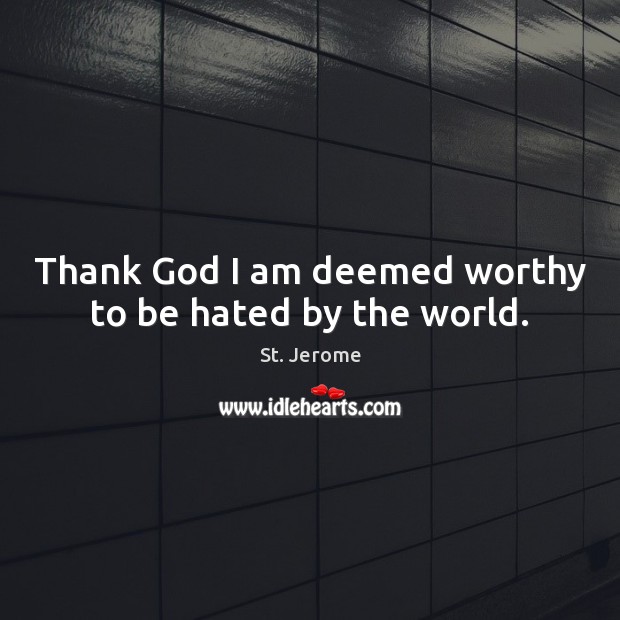 Thank God I am deemed worthy to be hated by the world. Image