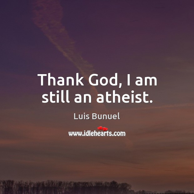 Thank God, I am still an atheist. Luis Bunuel Picture Quote