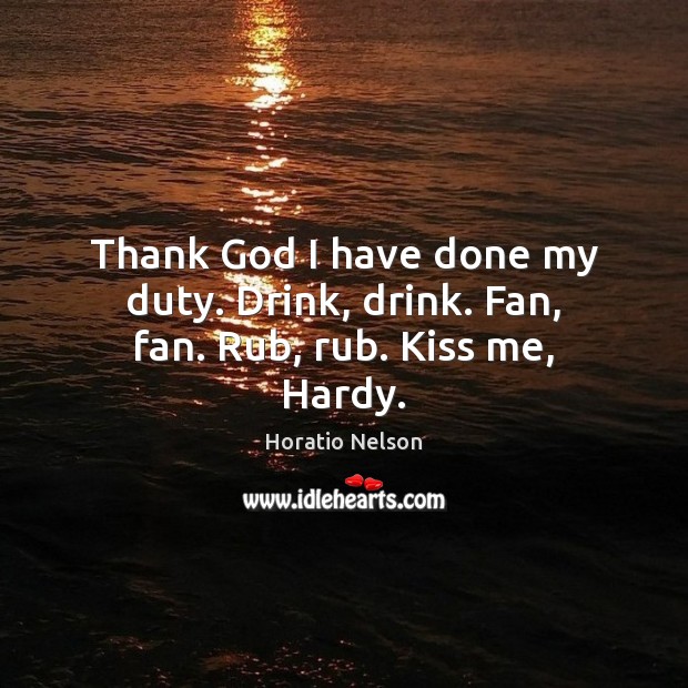 Thank God I have done my duty. Drink, drink. Fan, fan. Rub, rub. Kiss me, Hardy. Horatio Nelson Picture Quote