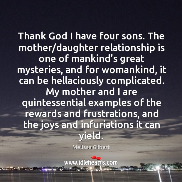 Thank God I have four sons. The mother/daughter relationship is one of mankind’s great mysteries Melissa Gilbert Picture Quote