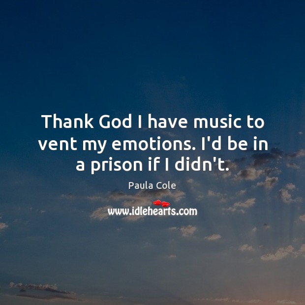 Thank God I have music to vent my emotions. I’d be in a prison if I didn’t. Paula Cole Picture Quote