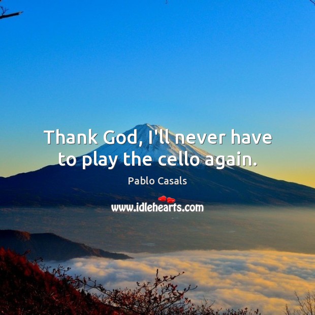 Thank God, I’ll never have to play the cello again. Pablo Casals Picture Quote