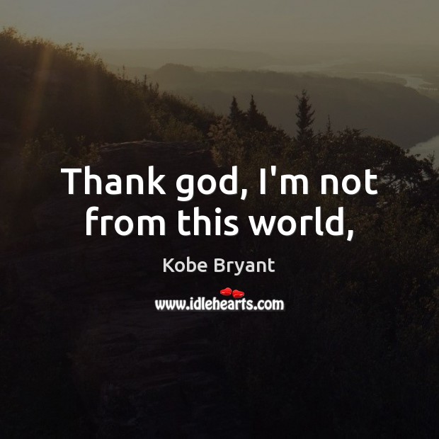Thank God, I’m not from this world, Kobe Bryant Picture Quote