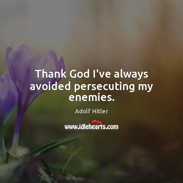 Thank God I’ve always avoided persecuting my enemies. Adolf Hitler Picture Quote