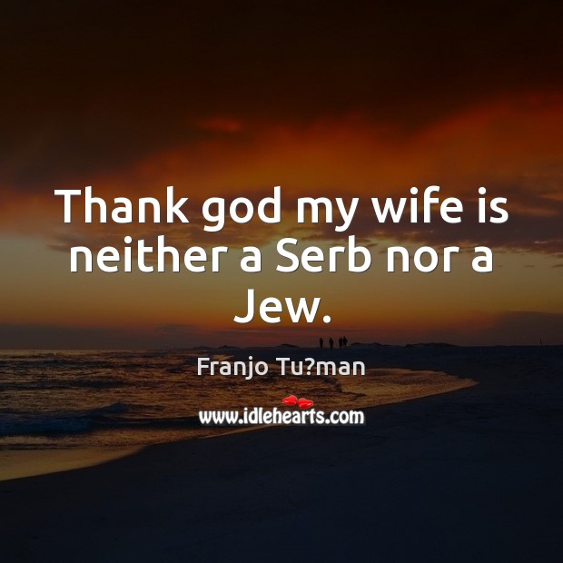 Thank God my wife is neither a Serb nor a Jew. Franjo Tu?man Picture Quote