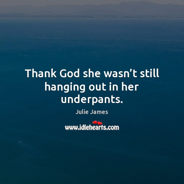 Thank God she wasn’t still hanging out in her underpants. Julie James Picture Quote