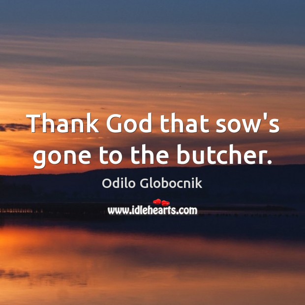Thank God that sow’s gone to the butcher. Odilo Globocnik Picture Quote