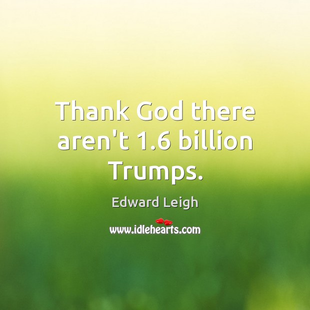 Thank God there aren’t 1.6 billion Trumps. Edward Leigh Picture Quote