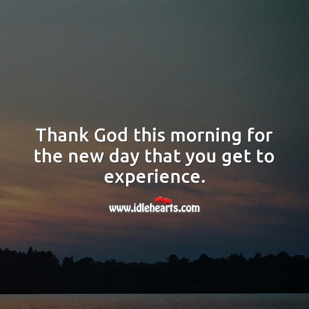 Thank God this morning for the new day that you get to experience. Image