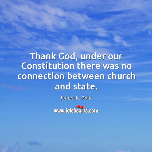 Thank God, under our Constitution there was no connection between church and state. James K. Polk Picture Quote