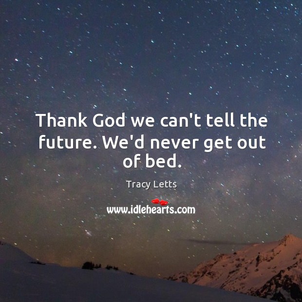 Thank God we can’t tell the future. We’d never get out of bed. Tracy Letts Picture Quote