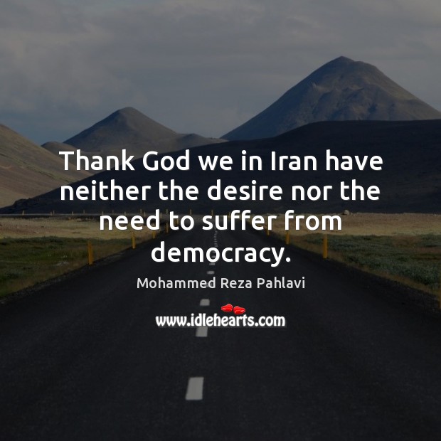 Thank God we in Iran have neither the desire nor the need to suffer from democracy. Mohammed Reza Pahlavi Picture Quote
