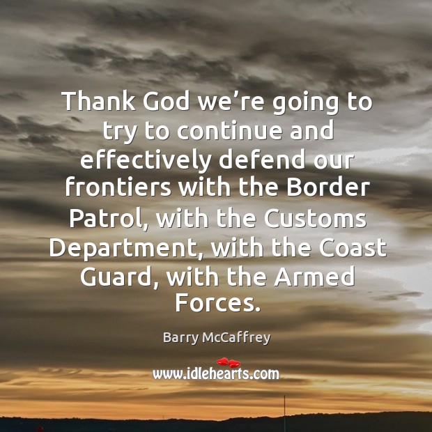 Thank God we’re going to try to continue and effectively defend our frontiers with the border patrol Barry McCaffrey Picture Quote