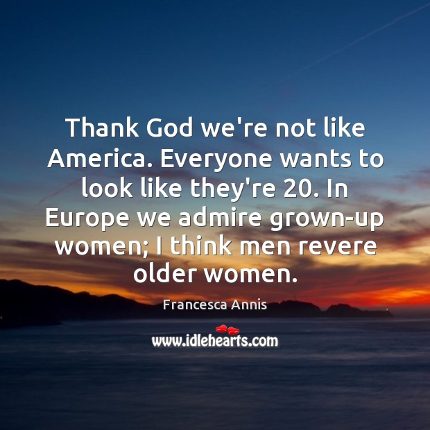 Thank God we’re not like America. Everyone wants to look like they’re 20. Francesca Annis Picture Quote