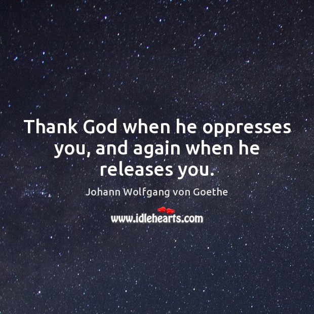 Thank God when he oppresses you, and again when he releases you. Image