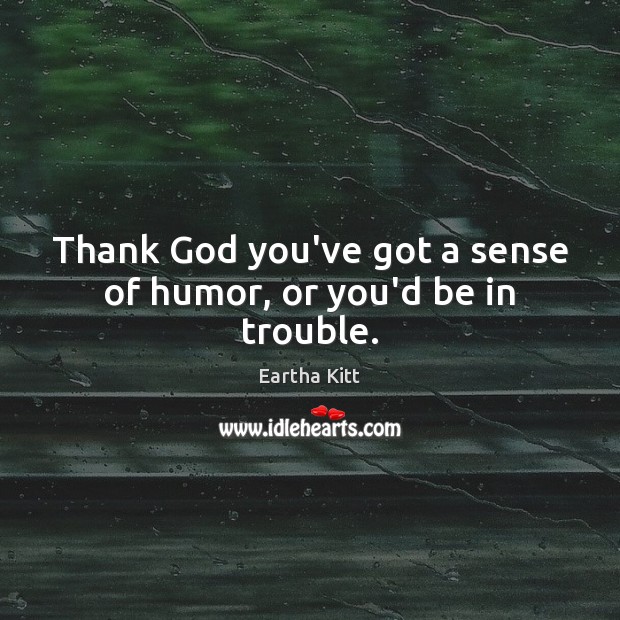Thank God you’ve got a sense of humor, or you’d be in trouble. Eartha Kitt Picture Quote