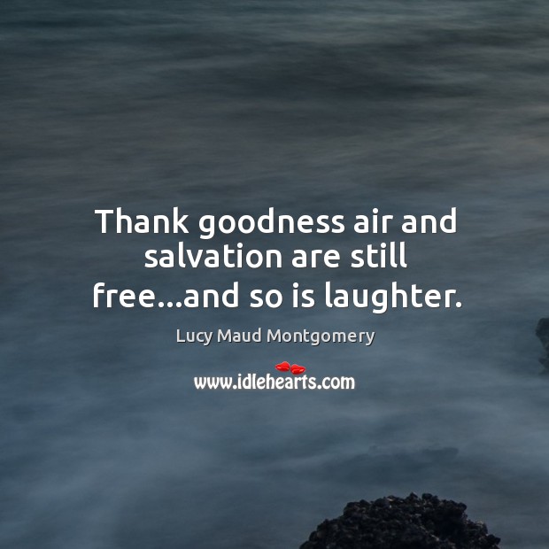 Thank goodness air and salvation are still free…and so is laughter. Lucy Maud Montgomery Picture Quote