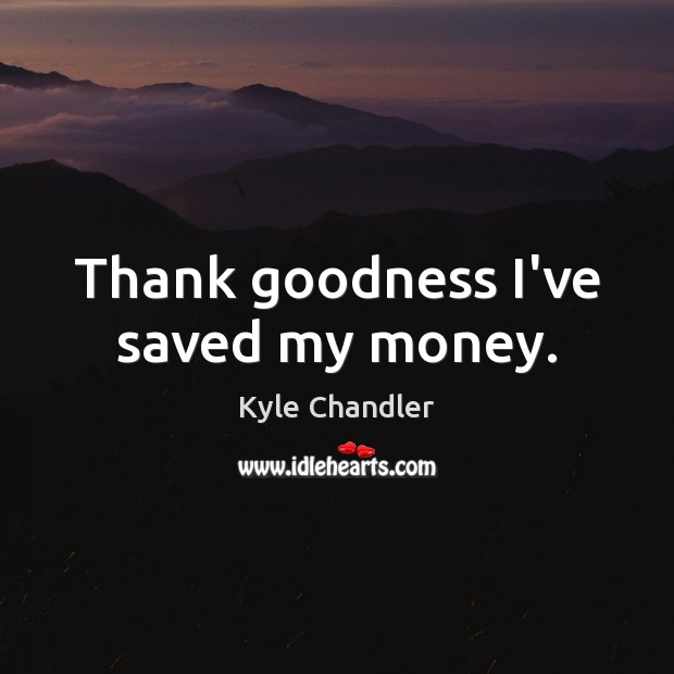 Thank goodness I’ve saved my money. Kyle Chandler Picture Quote