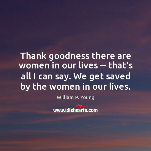 Thank goodness there are women in our lives — that’s all I William P. Young Picture Quote