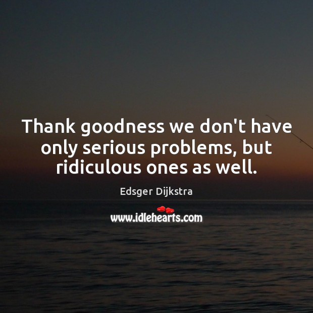 Thank goodness we don’t have only serious problems, but ridiculous ones as well. Edsger Dijkstra Picture Quote